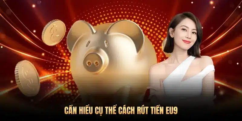 CẦN HIỂU CỤ THỂ CÁCH RÚT TIỀN EU9