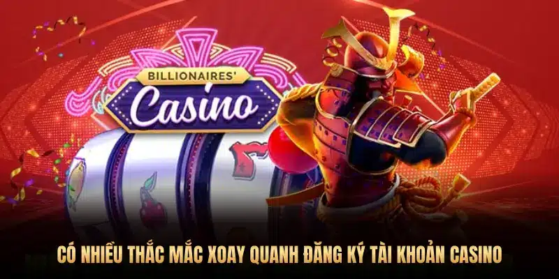 CÓ NHIỀU THẮC MẮC XOAY QUANH ĐĂNG KÝ TÀI KHOẢN CASINO