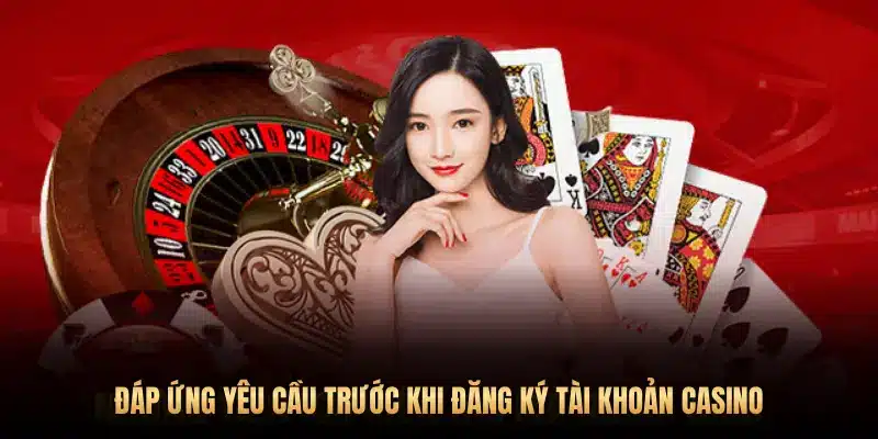 ĐÁP ỨNG YÊU CẦU TRƯỚC KHI ĐĂNG KÝ TÀI KHOẢN CASINO