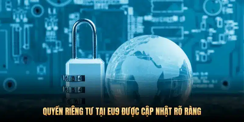 QUYỀN RIÊNG TƯ TẠI EU9 ĐƯỢC CẬP NHẬT RÕ RÀNG