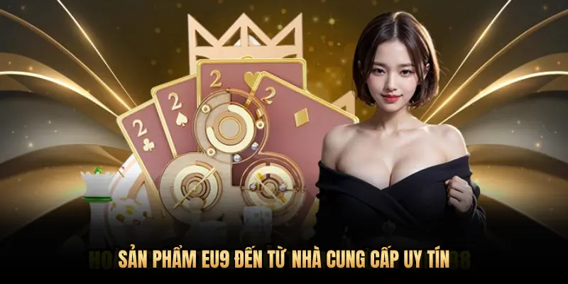 SẢN PHẨM EU9 ĐẾN TỪ NHÀ CUNG CẤP UY TÍN